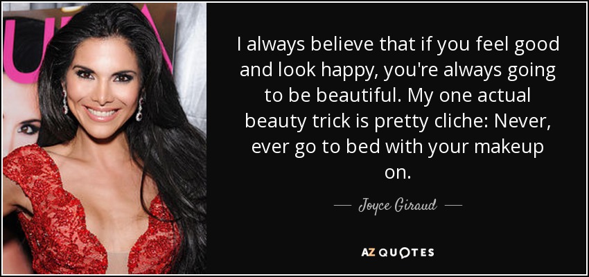 I always believe that if you feel good and look happy, you're always going to be beautiful. My one actual beauty trick is pretty cliche: Never, ever go to bed with your makeup on. - Joyce Giraud