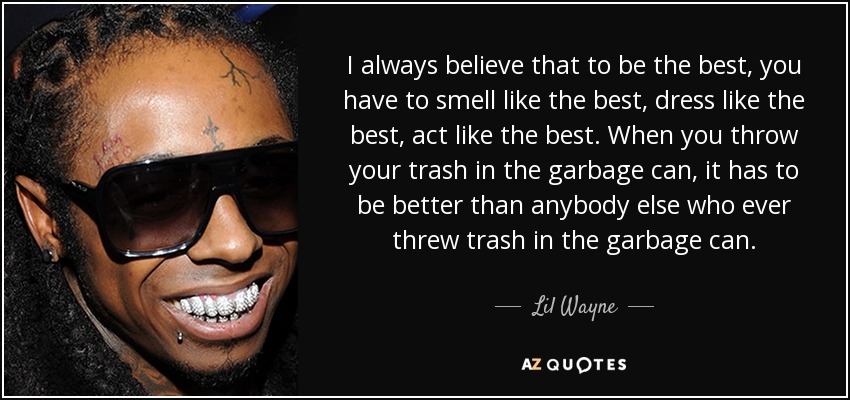 I always believe that to be the best, you have to smell like the best, dress like the best, act like the best. When you throw your trash in the garbage can, it has to be better than anybody else who ever threw trash in the garbage can. - Lil Wayne