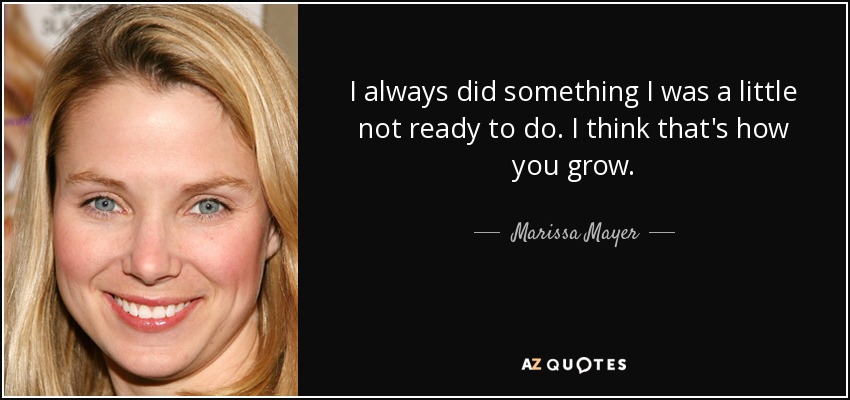 I always did something I was a little not ready to do. I think that's how you grow. - Marissa Mayer