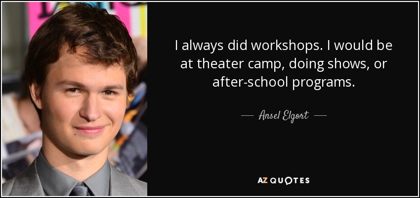 I always did workshops. I would be at theater camp, doing shows, or after-school programs. - Ansel Elgort