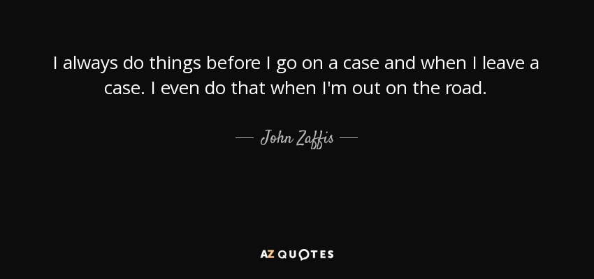 I always do things before I go on a case and when I leave a case. I even do that when I'm out on the road. - John Zaffis