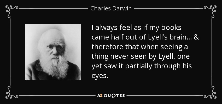 I always feel as if my books came half out of Lyell's brain... & therefore that when seeing a thing never seen by Lyell, one yet saw it partially through his eyes. - Charles Darwin