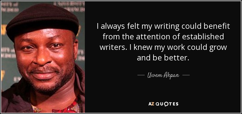 I always felt my writing could benefit from the attention of established writers. I knew my work could grow and be better. - Uwem Akpan