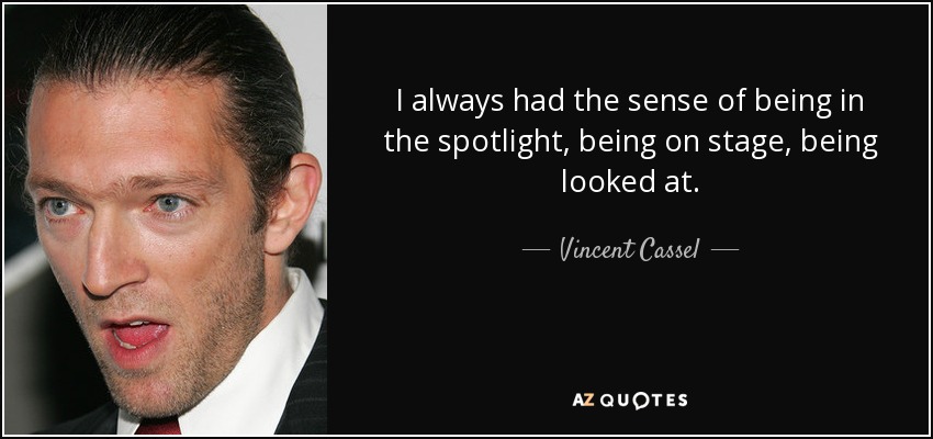 I always had the sense of being in the spotlight, being on stage, being looked at. - Vincent Cassel