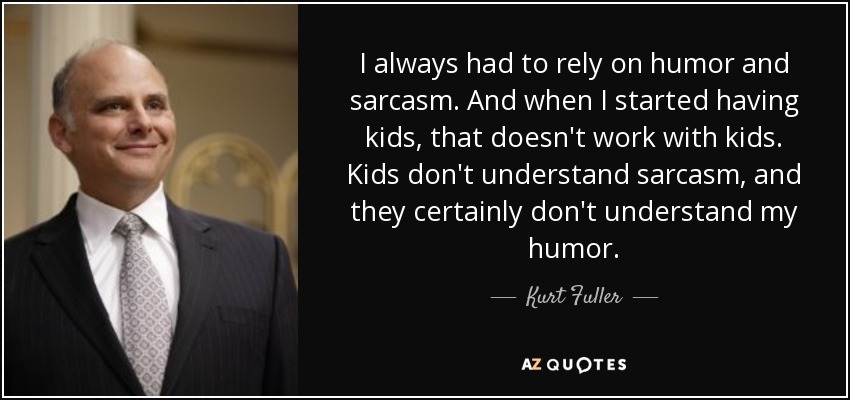 I always had to rely on humor and sarcasm. And when I started having kids, that doesn't work with kids. Kids don't understand sarcasm, and they certainly don't understand my humor. - Kurt Fuller