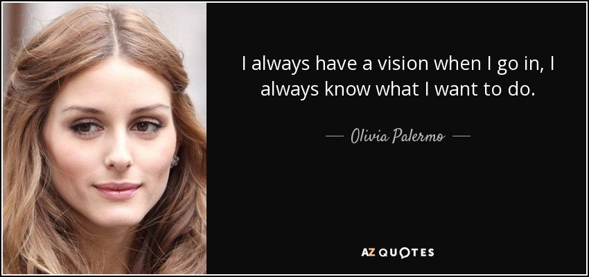 I always have a vision when I go in, I always know what I want to do. - Olivia Palermo