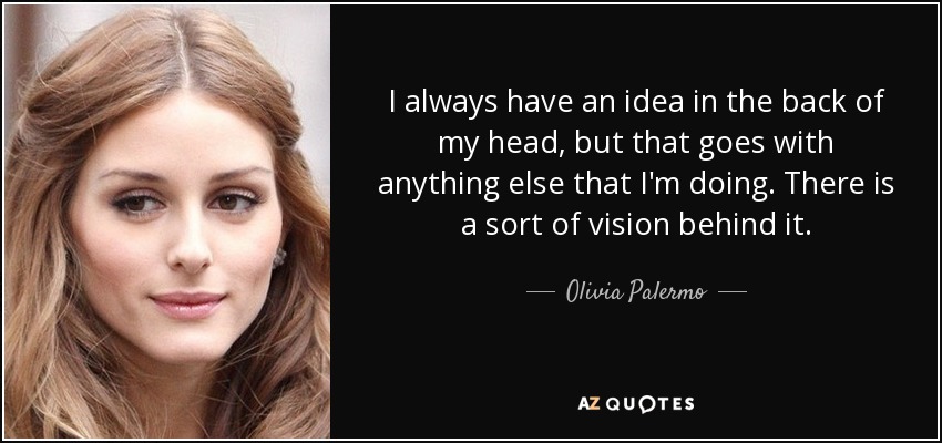 I always have an idea in the back of my head, but that goes with anything else that I'm doing. There is a sort of vision behind it. - Olivia Palermo
