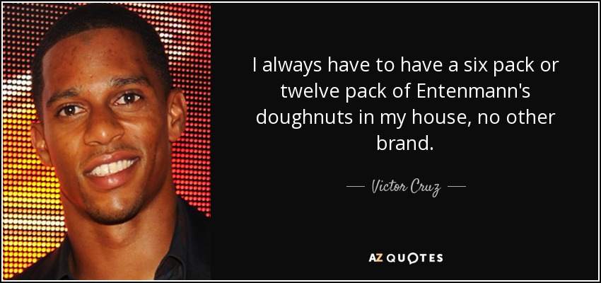 I always have to have a six pack or twelve pack of Entenmann's doughnuts in my house, no other brand. - Victor Cruz