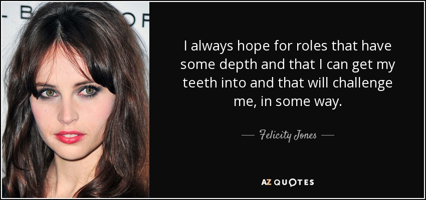 I always hope for roles that have some depth and that I can get my teeth into and that will challenge me, in some way. - Felicity Jones