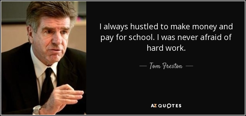 I always hustled to make money and pay for school. I was never afraid of hard work. - Tom Freston