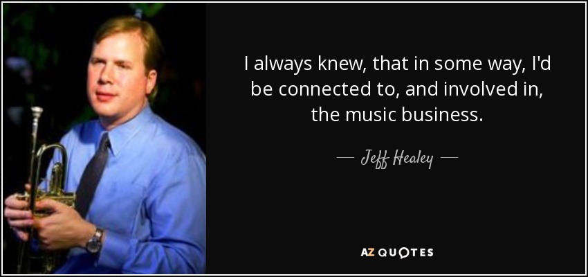 I always knew, that in some way, I'd be connected to, and involved in, the music business. - Jeff Healey