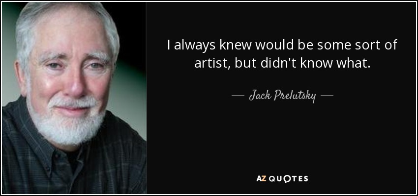 I always knew would be some sort of artist, but didn't know what. - Jack Prelutsky