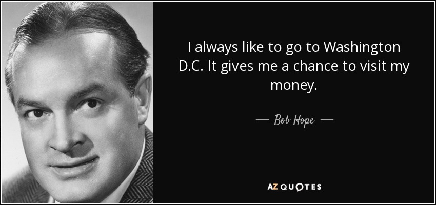 I always like to go to Washington D.C. It gives me a chance to visit my money. - Bob Hope