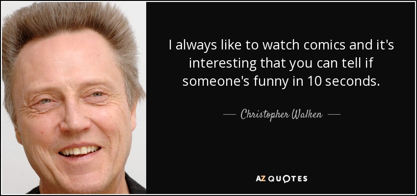 I always like to watch comics and it's interesting that you can tell if someone's funny in 10 seconds. - Christopher Walken