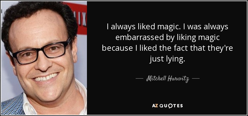 I always liked magic. I was always embarrassed by liking magic because I liked the fact that they're just lying. - Mitchell Hurwitz