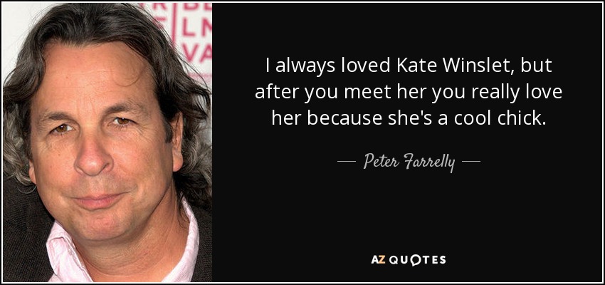 I always loved Kate Winslet, but after you meet her you really love her because she's a cool chick. - Peter Farrelly