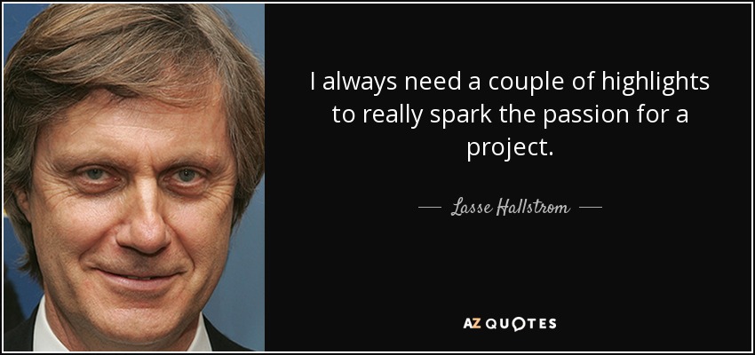 I always need a couple of highlights to really spark the passion for a project. - Lasse Hallstrom