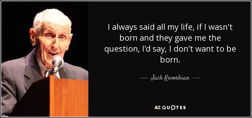 I always said all my life, if I wasn't born and they gave me the question, I'd say, I don't want to be born. - Jack Kevorkian