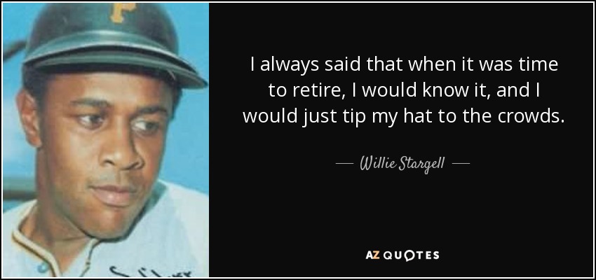 I always said that when it was time to retire, I would know it, and I would just tip my hat to the crowds. - Willie Stargell