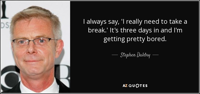 I always say, 'I really need to take a break.' It's three days in and I'm getting pretty bored. - Stephen Daldry