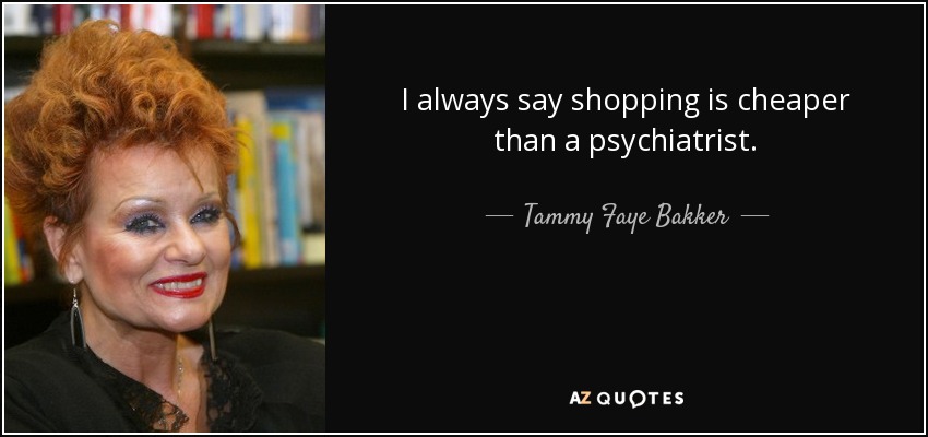 I always say shopping is cheaper than a psychiatrist. - Tammy Faye Bakker