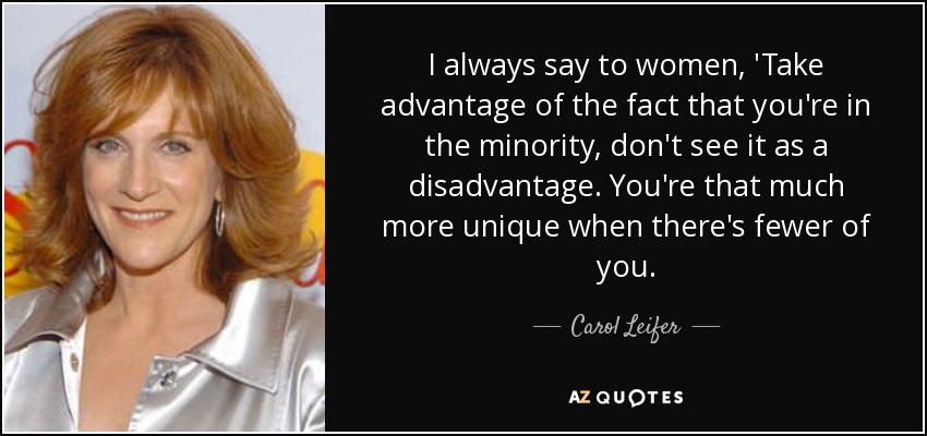 I always say to women, 'Take advantage of the fact that you're in the minority, don't see it as a disadvantage. You're that much more unique when there's fewer of you. - Carol Leifer