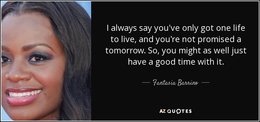 I always say you've only got one life to live, and you're not promised a tomorrow. So, you might as well just have a good time with it. - Fantasia Barrino