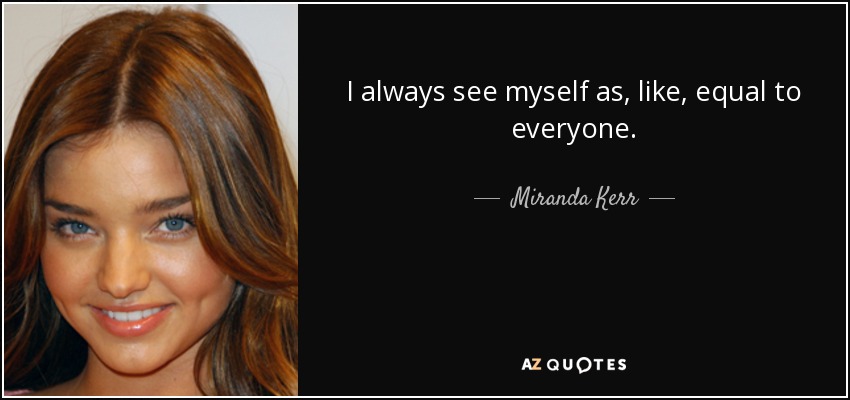 I always see myself as, like, equal to everyone. - Miranda Kerr