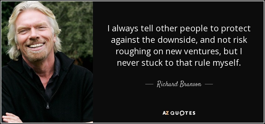 I always tell other people to protect against the downside, and not risk roughing on new ventures, but I never stuck to that rule myself. - Richard Branson