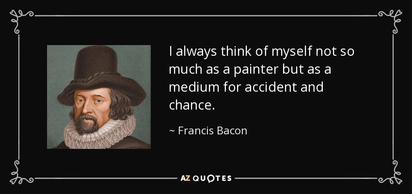 I always think of myself not so much as a painter but as a medium for accident and chance. - Francis Bacon