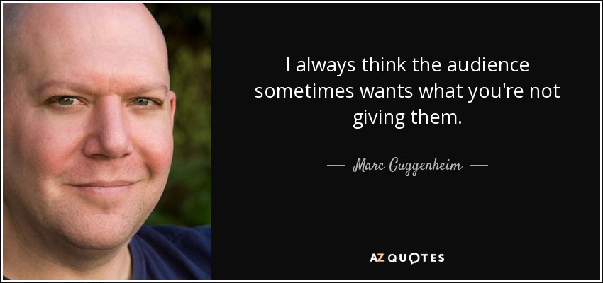 I always think the audience sometimes wants what you're not giving them. - Marc Guggenheim