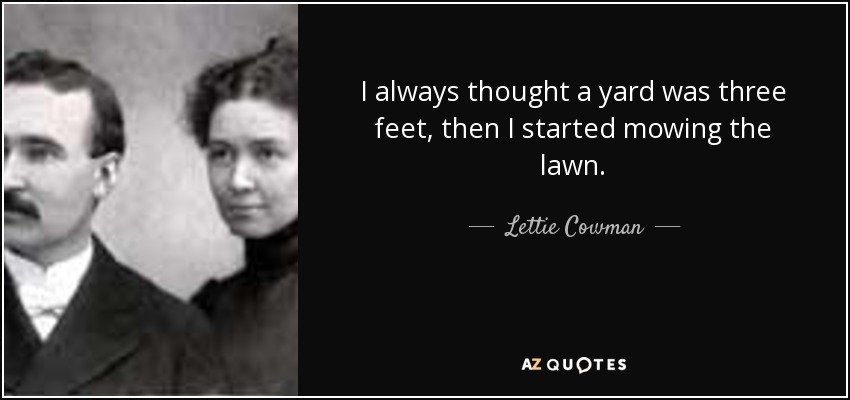 I always thought a yard was three feet, then I started mowing the lawn. - Lettie Cowman