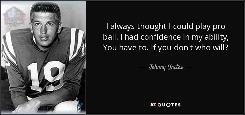 I always thought I could play pro ball. I had confidence in my ability, You have to. If you don't who will? - Johnny Unitas