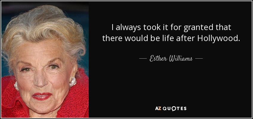 I always took it for granted that there would be life after Hollywood. - Esther Williams