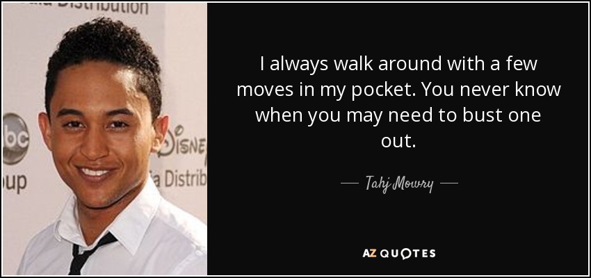 I always walk around with a few moves in my pocket. You never know when you may need to bust one out. - Tahj Mowry