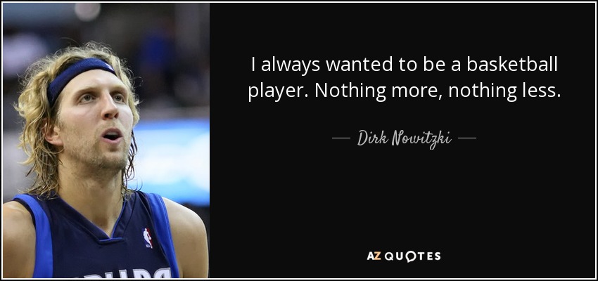 I always wanted to be a basketball player. Nothing more, nothing less. - Dirk Nowitzki