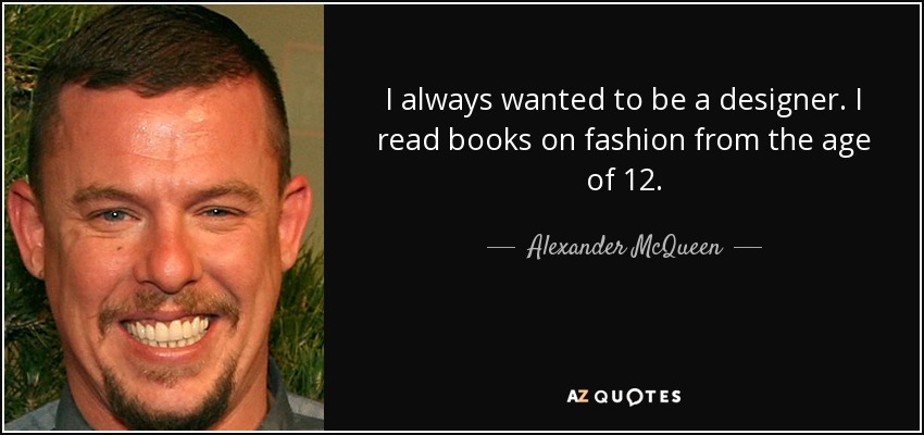 I always wanted to be a designer. I read books on fashion from the age of 12. - Alexander McQueen