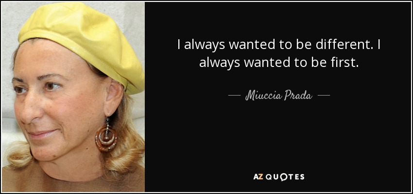 I always wanted to be different. I always wanted to be first. - Miuccia Prada