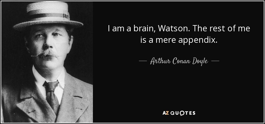 I am a brain, Watson. The rest of me is a mere appendix. - Arthur Conan Doyle