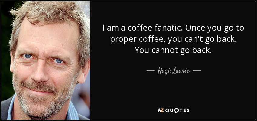 I am a coffee fanatic. Once you go to proper coffee, you can't go back. You cannot go back. - Hugh Laurie