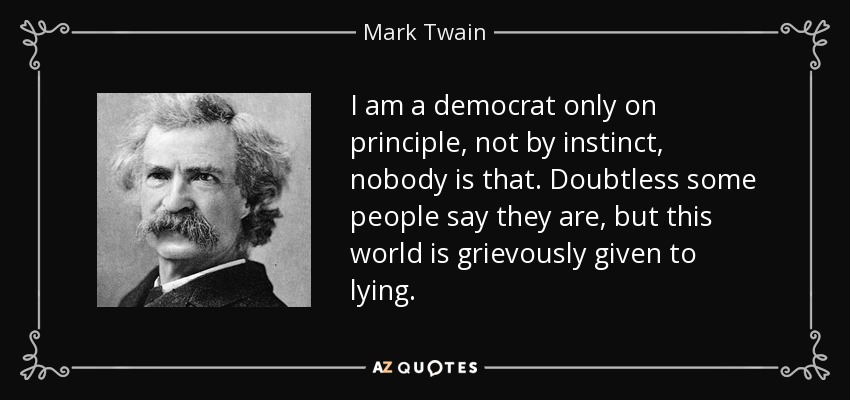 I am a democrat only on principle, not by instinct, nobody is that. Doubtless some people say they are, but this world is grievously given to lying. - Mark Twain