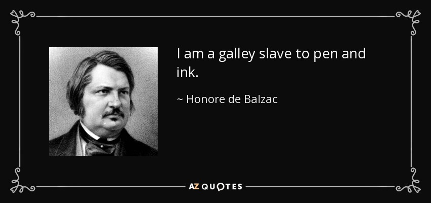 I am a galley slave to pen and ink. - Honore de Balzac