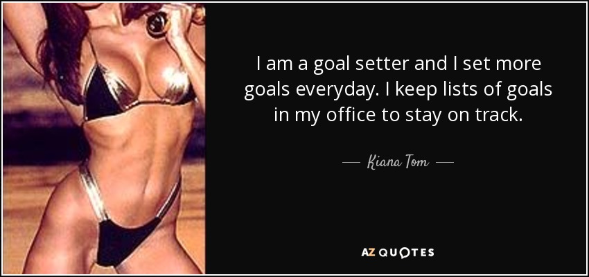 I am a goal setter and I set more goals everyday. I keep lists of goals in my office to stay on track. - Kiana Tom