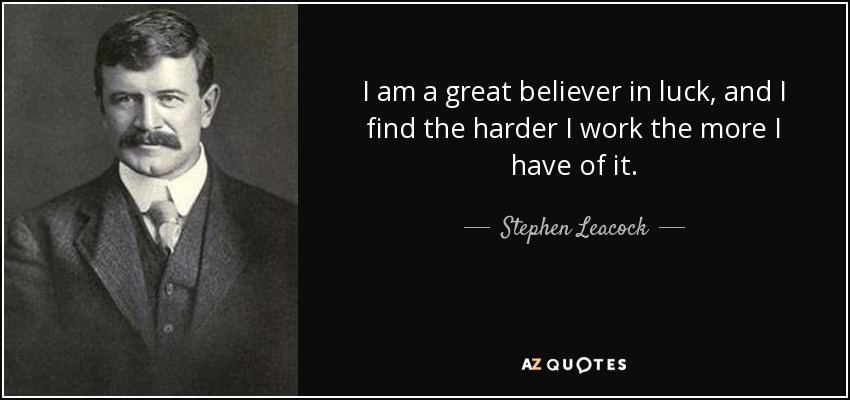 I am a great believer in luck, and I find the harder I work the more I have of it. - Stephen Leacock