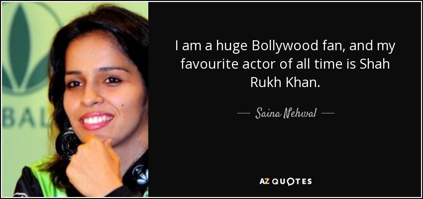 I am a huge Bollywood fan, and my favourite actor of all time is Shah Rukh Khan. - Saina Nehwal