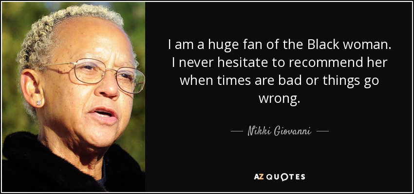I am a huge fan of the Black woman. I never hesitate to recommend her when times are bad or things go wrong. - Nikki Giovanni