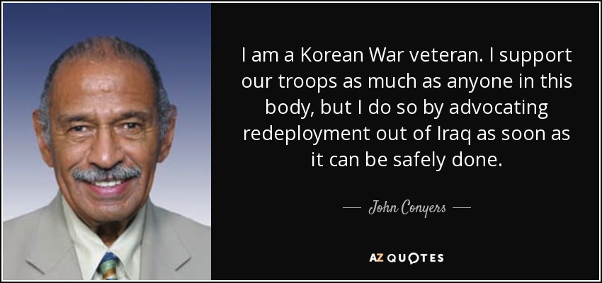 I am a Korean War veteran. I support our troops as much as anyone in this body, but I do so by advocating redeployment out of Iraq as soon as it can be safely done. - John Conyers