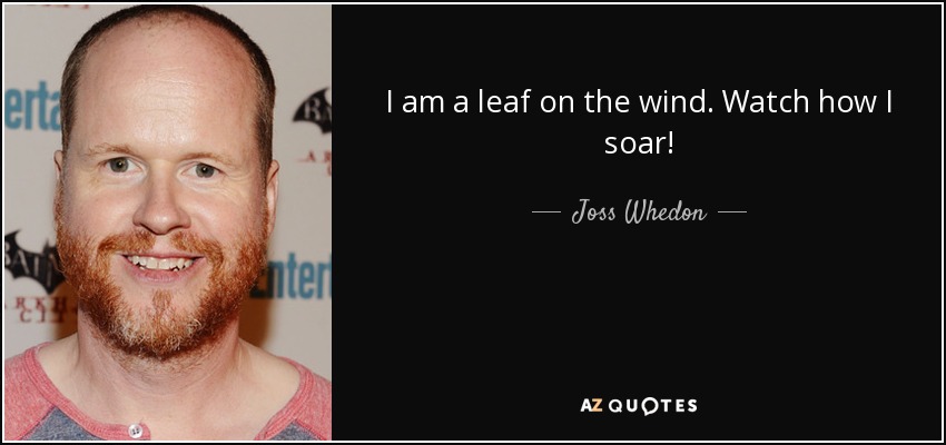 I am a leaf on the wind. Watch how I soar! - Joss Whedon