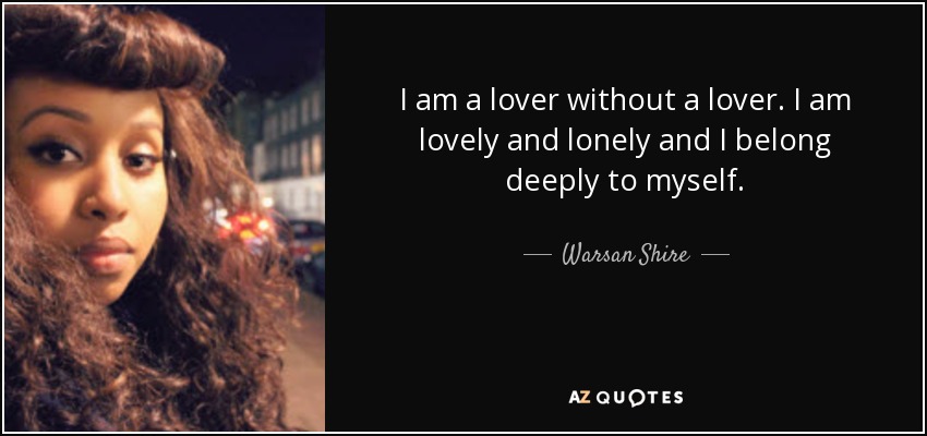 I am a lover without a lover. I am lovely and lonely and I belong deeply to myself. - Warsan Shire