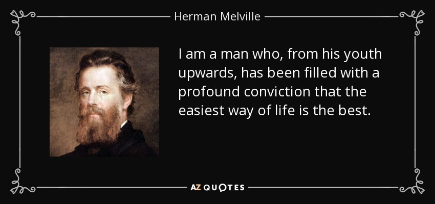 I am a man who, from his youth upwards, has been filled with a profound conviction that the easiest way of life is the best. - Herman Melville